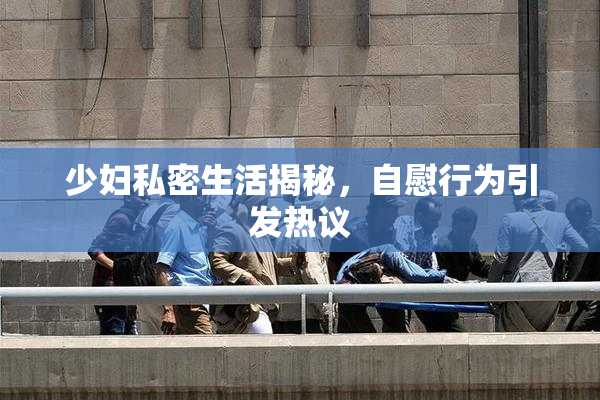少妇私密生活揭秘，自慰行为引发热议
