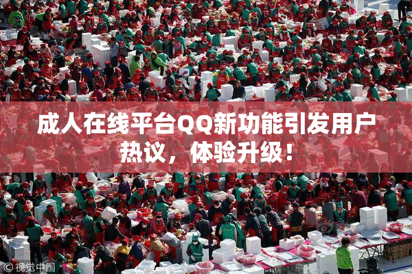 成人在线平台QQ新功能引发用户热议，体验升级！