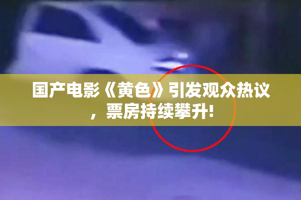 国产电影《黄色》引发观众热议，票房持续攀升!