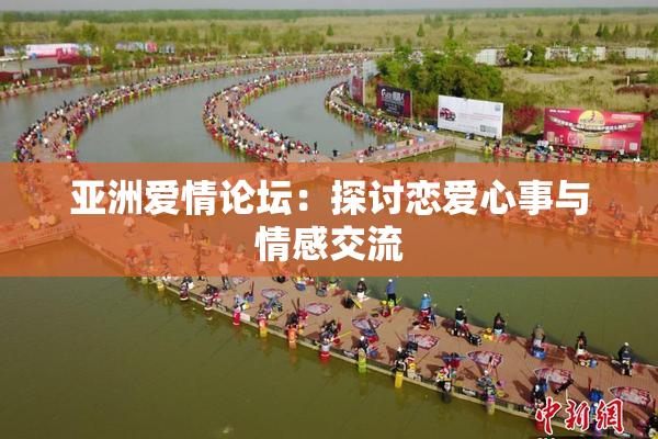 亚洲爱情论坛：探讨恋爱心事与情感交流