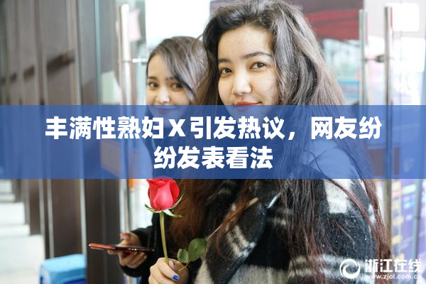丰满性熟妇Ⅹ引发热议，网友纷纷发表看法