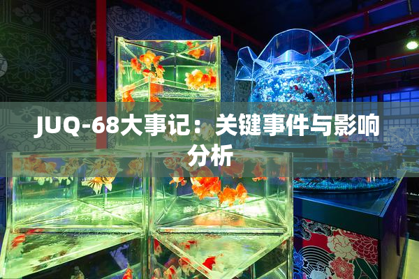 JUQ-68大事记：关键事件与影响分析