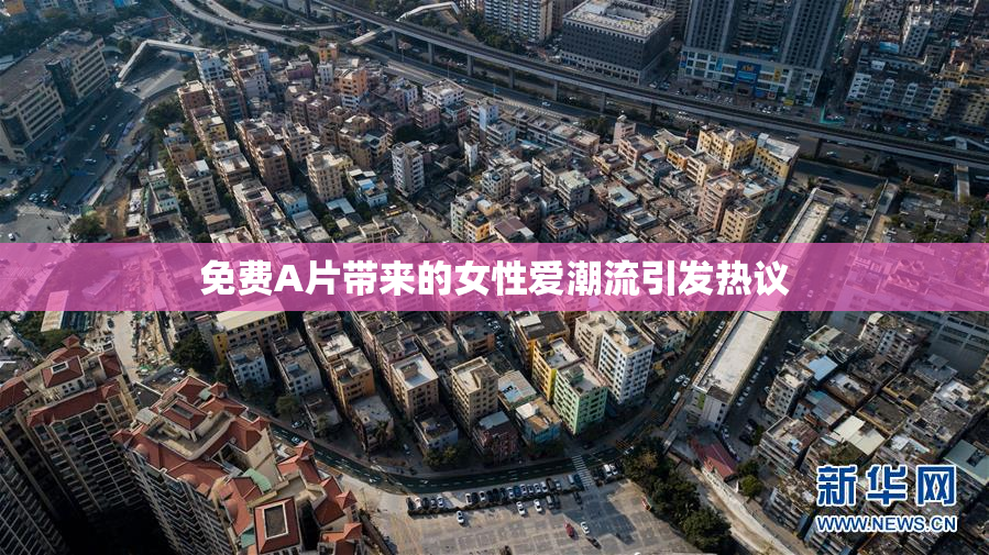免费A片带来的女性爱潮流引发热议