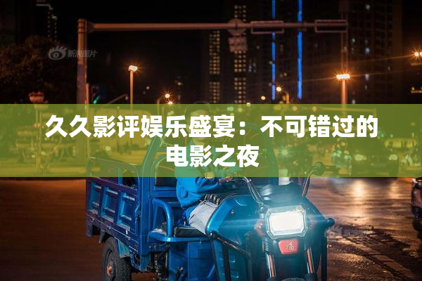 久久影评娱乐盛宴：不可错过的电影之夜