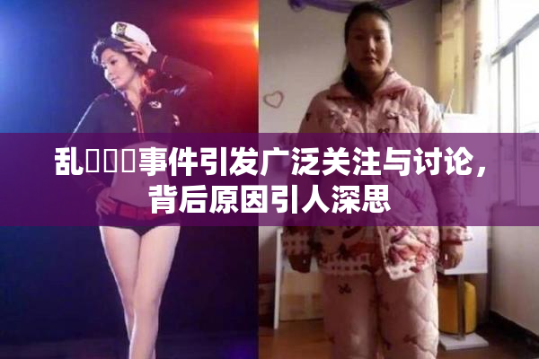乱婬妺妺事件引发广泛关注与讨论，背后原因引人深思