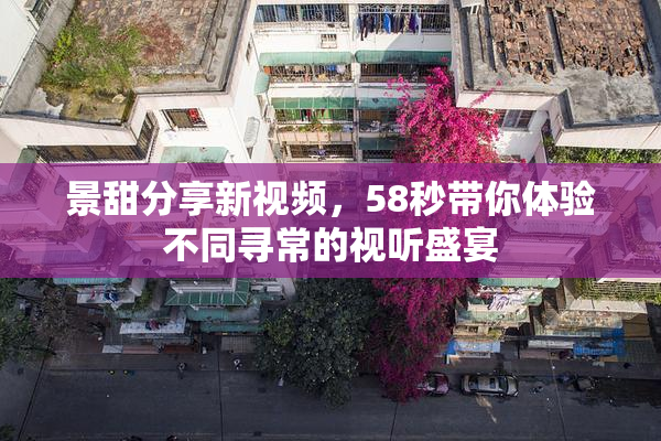 景甜分享新视频，58秒带你体验不同寻常的视听盛宴