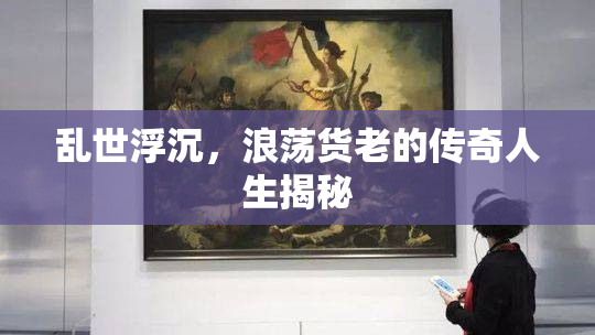 乱世浮沉，浪荡货老的传奇人生揭秘