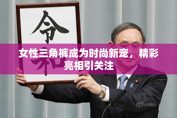 女性三角裤成为时尚新宠，精彩亮相引关注