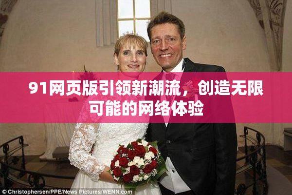 91网页版引领新潮流，创造无限可能的网络体验