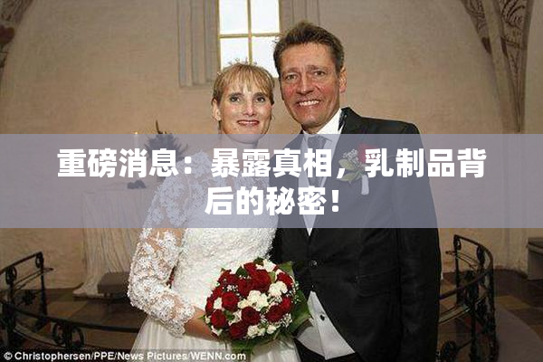 重磅消息：暴露真相，乳制品背后的秘密！