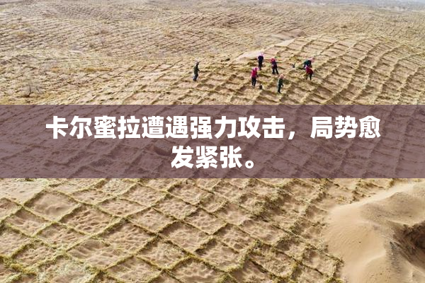 卡尔蜜拉遭遇强力攻击，局势愈发紧张。