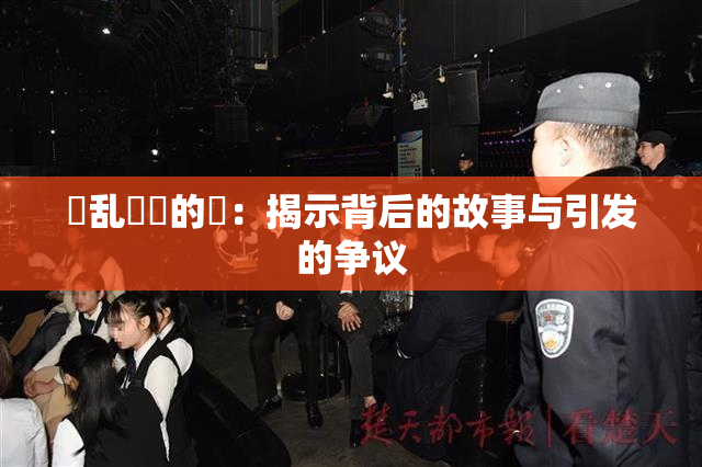 婬乱妺妺的泬：揭示背后的故事与引发的争议
