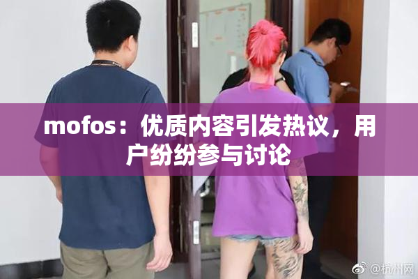 mofos：优质内容引发热议，用户纷纷参与讨论