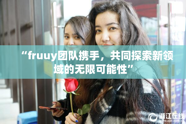 “fruuy团队携手，共同探索新领域的无限可能性”