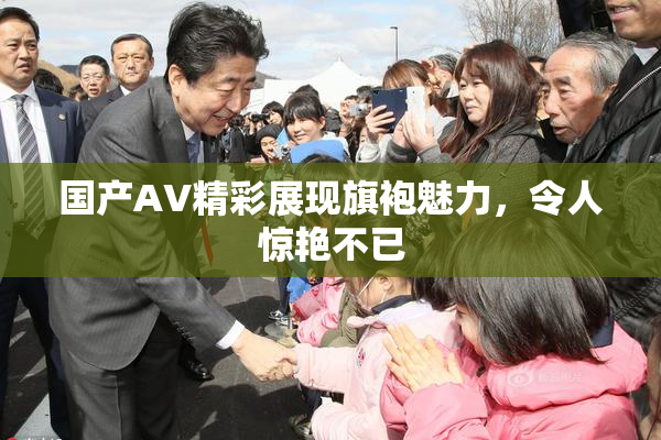 国产AV精彩展现旗袍魅力，令人惊艳不已