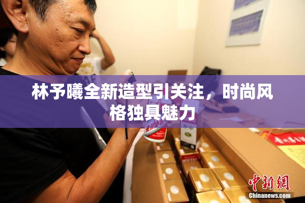 林予曦全新造型引关注，时尚风格独具魅力