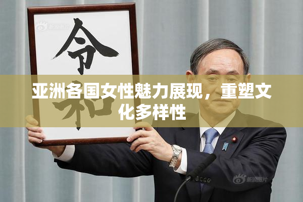 亚洲各国女性魅力展现，重塑文化多样性