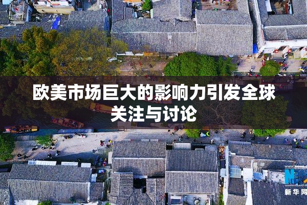 欧美市场巨大的影响力引发全球关注与讨论