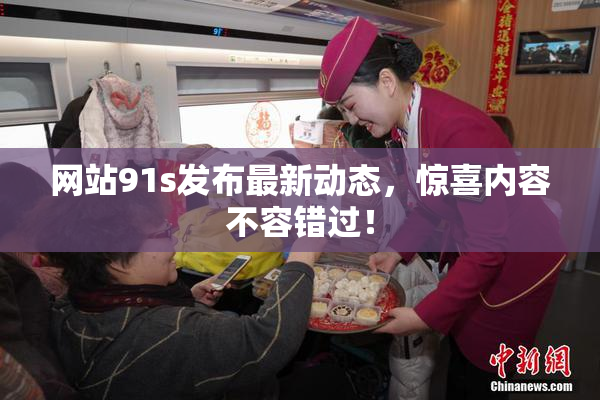网站91s发布最新动态，惊喜内容不容错过！
