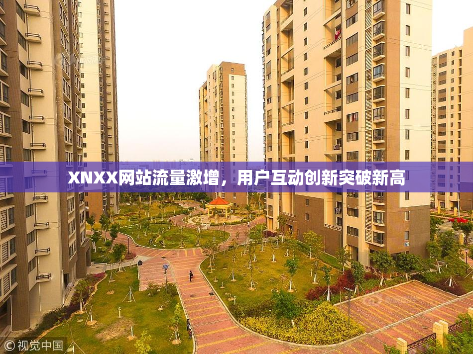 XNXX网站流量激增，用户互动创新突破新高