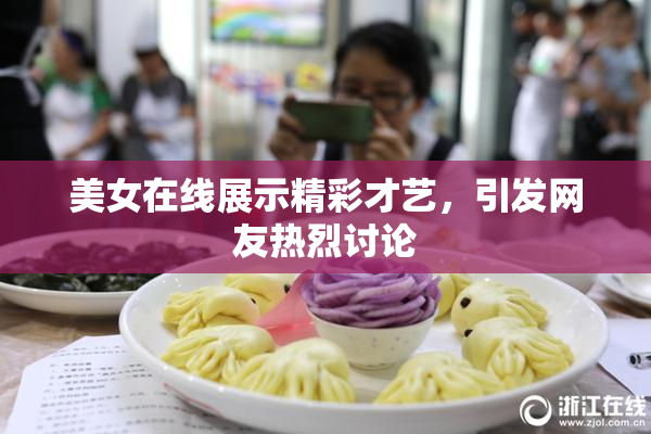 美女在线展示精彩才艺，引发网友热烈讨论