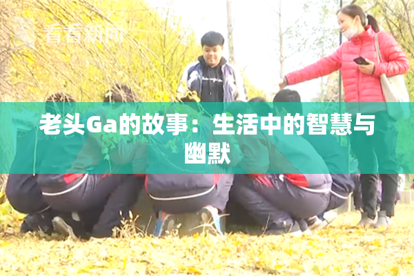 老头Ga的故事：生活中的智慧与幽默
