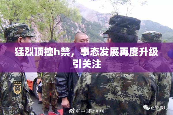 猛烈顶撞h禁，事态发展再度升级引关注