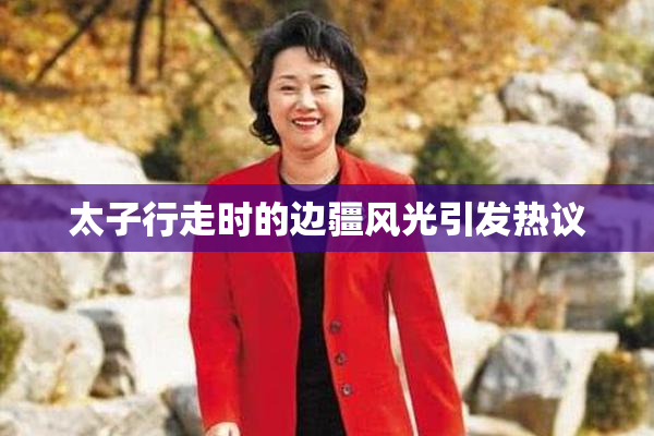 太子行走时的边疆风光引发热议