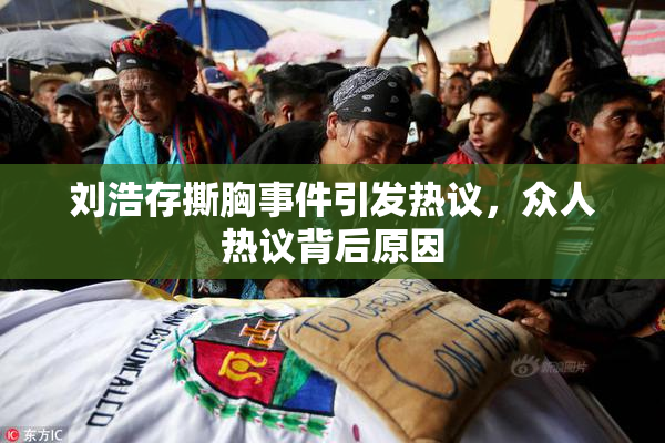 刘浩存撕胸事件引发热议，众人热议背后原因