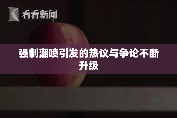 强制潮喷引发的热议与争论不断升级