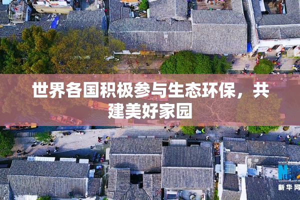 世界各国积极参与生态环保，共建美好家园