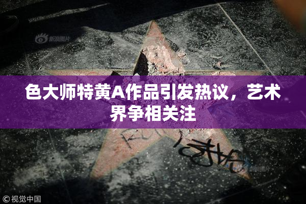 色大师特黄A作品引发热议，艺术界争相关注