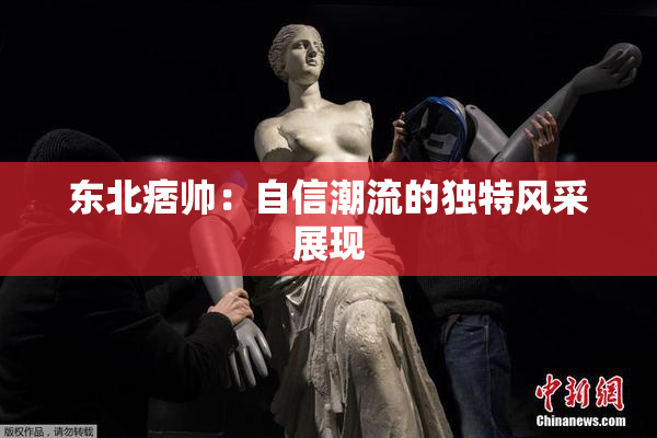 东北痞帅：自信潮流的独特风采展现