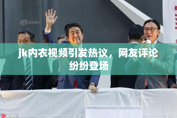 jk内衣视频引发热议，网友评论纷纷登场