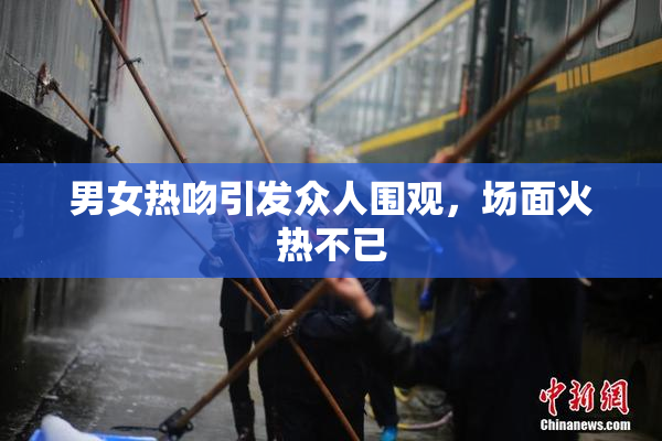 男女热吻引发众人围观，场面火热不已