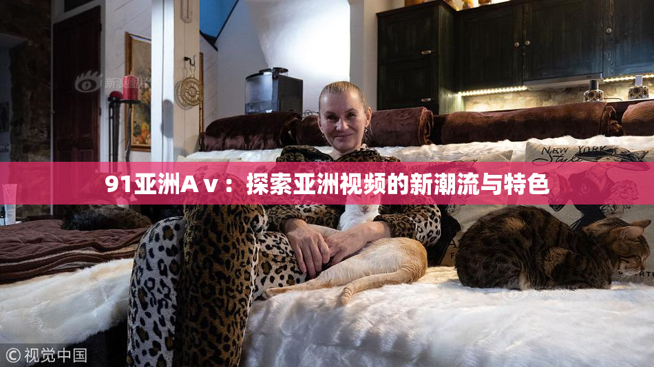 91亚洲Aⅴ：探索亚洲视频的新潮流与特色