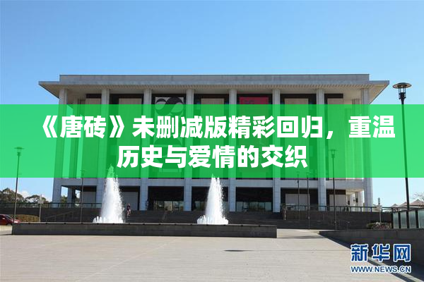 《唐砖》未删减版精彩回归，重温历史与爱情的交织