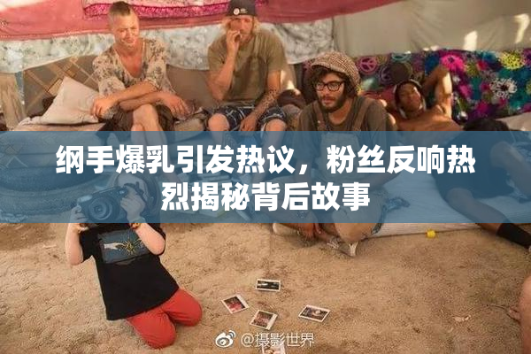 纲手爆乳引发热议，粉丝反响热烈揭秘背后故事