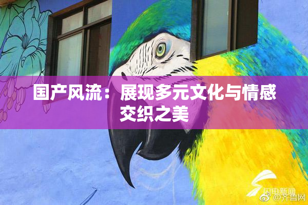 国产风流：展现多元文化与情感交织之美