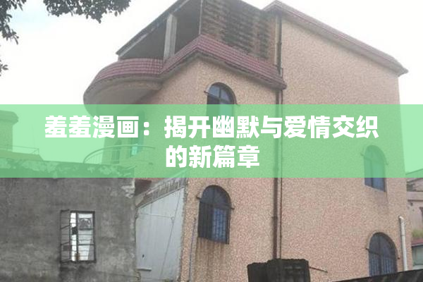 羞羞漫画：揭开幽默与爱情交织的新篇章