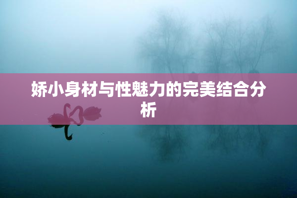 娇小身材与性魅力的完美结合分析