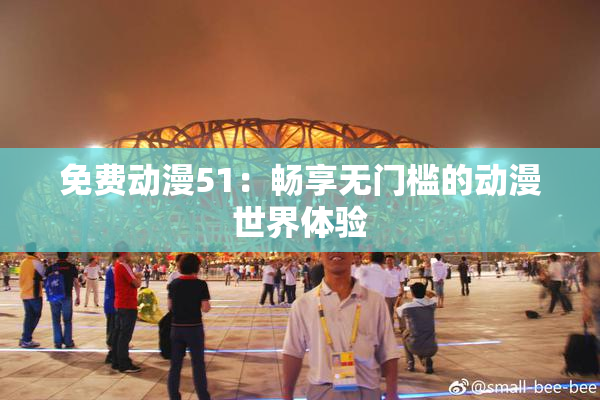 免费动漫51：畅享无门槛的动漫世界体验