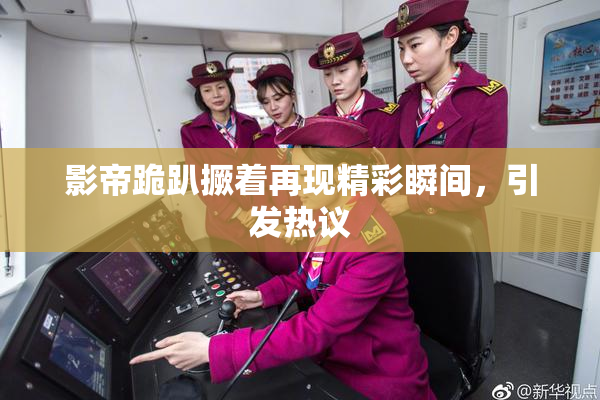 影帝跪趴撅着再现精彩瞬间，引发热议
