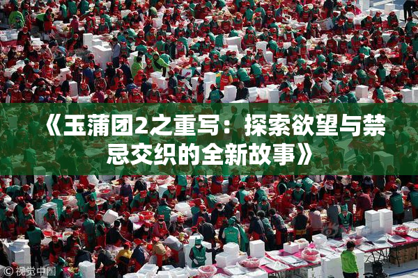 《玉蒲团2之重写：探索欲望与禁忌交织的全新故事》