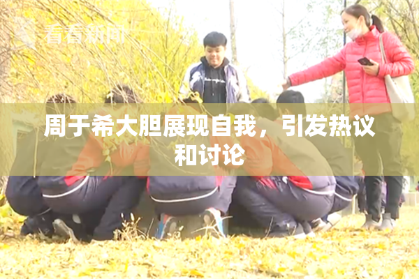 周于希大胆展现自我，引发热议和讨论