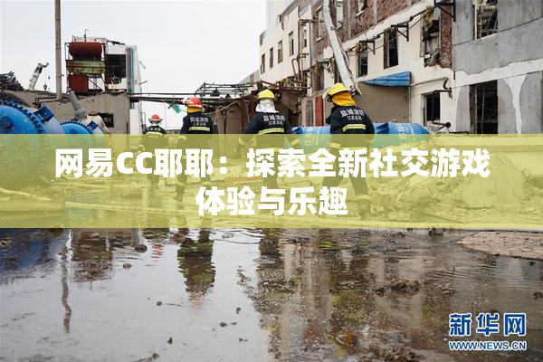 网易CC耶耶：探索全新社交游戏体验与乐趣