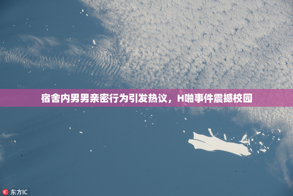 宿舍内男男亲密行为引发热议，H啪事件震撼校园