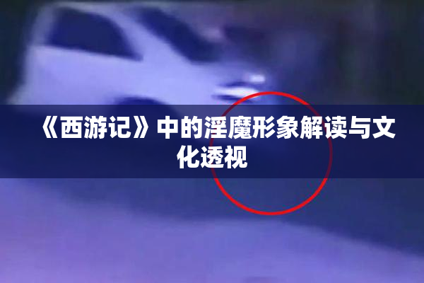 《西游记》中的淫魔形象解读与文化透视