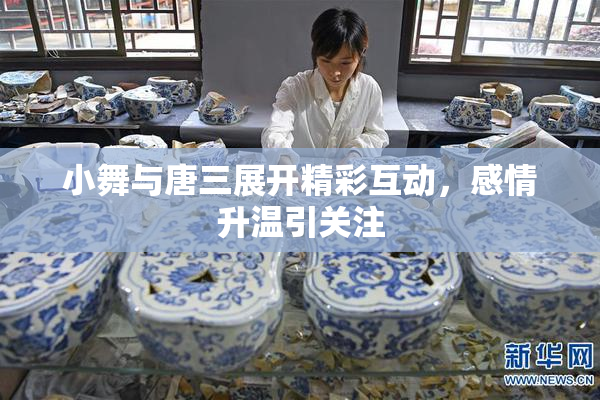 小舞与唐三展开精彩互动，感情升温引关注