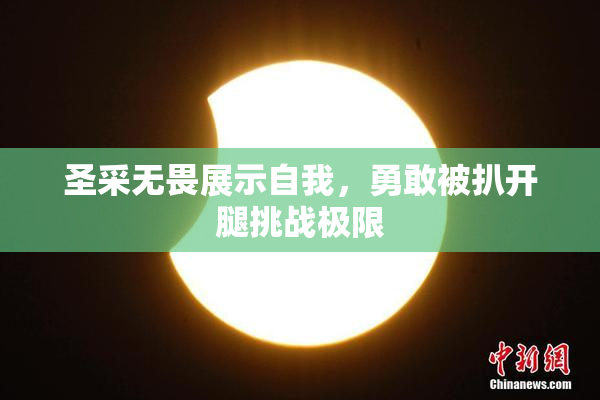 圣采无畏展示自我，勇敢被扒开腿挑战极限